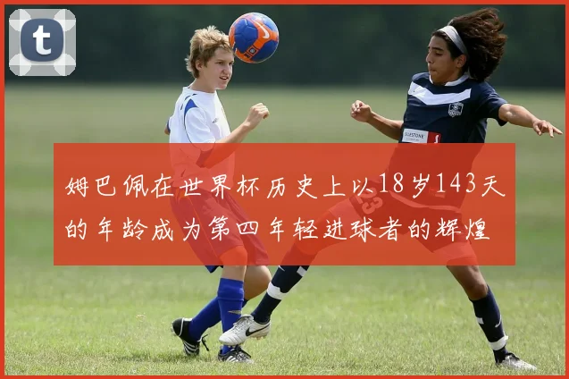 姆巴佩在世界杯历史上以18岁143天的年龄成为第四年轻进球者的辉煌时刻