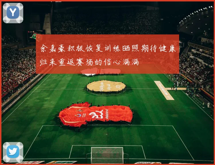 余嘉豪积极恢复训练晒照期待健康归来重返赛场的信心满满