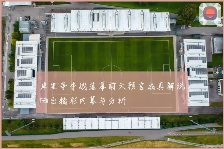 库里争夺战落幕前天预言成真解说晒出精彩内幕与分析