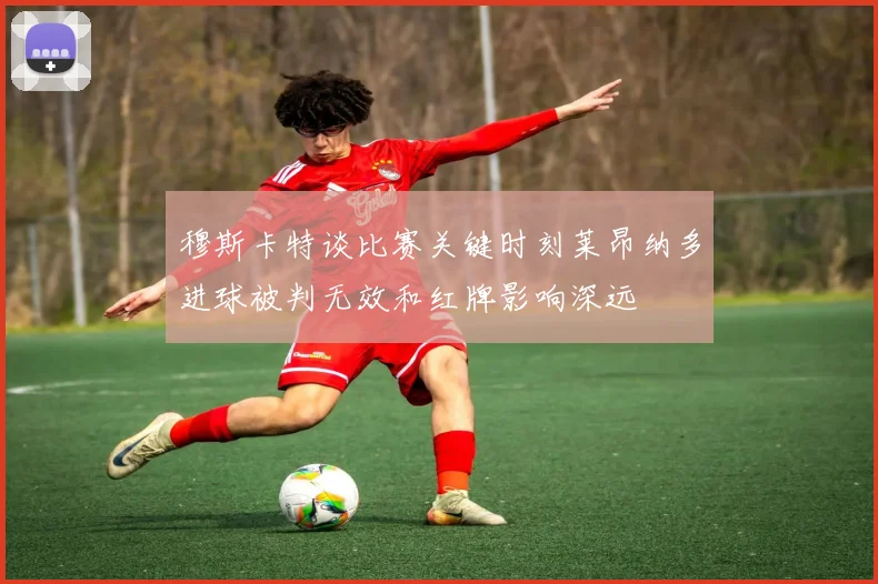 穆斯卡特谈比赛关键时刻莱昂纳多进球被判无效和红牌影响深远