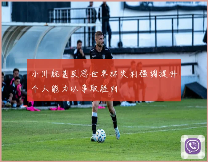 小川航基反思世界杯失利强调提升个人能力以争取胜利