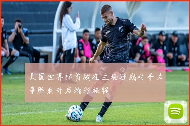 美国世界杯首战在主场迎战对手力争胜利开启精彩旅程