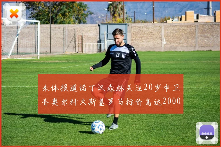 米体报道诺丁汉森林关注20岁中卫齐奥尔科夫斯基罗马标价高达2000万欧元