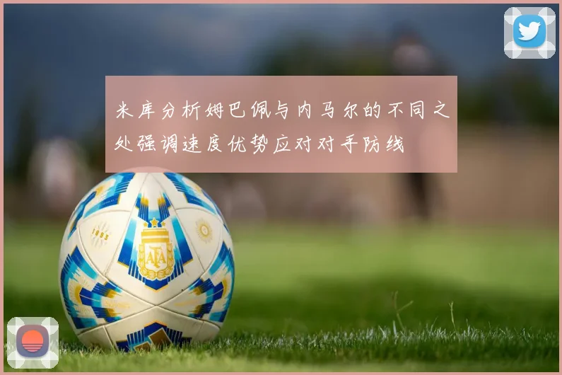 米库分析姆巴佩与内马尔的不同之处强调速度优势应对对手防线