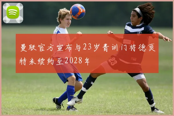 曼联官方宣布与23岁青训门将德莫特米续约至2028年