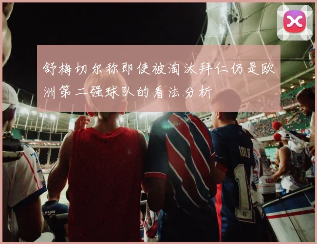舒梅切尔称即使被淘汰拜仁仍是欧洲第二强球队的看法分析