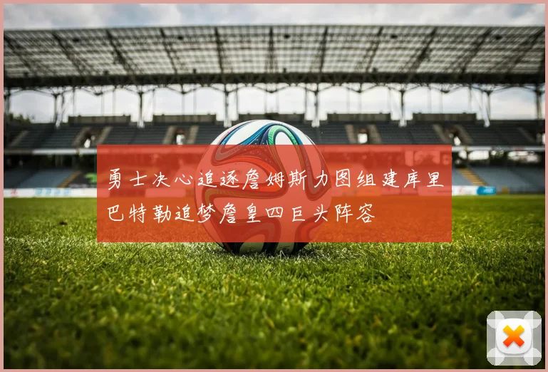勇士决心追逐詹姆斯力图组建库里巴特勒追梦詹皇四巨头阵容