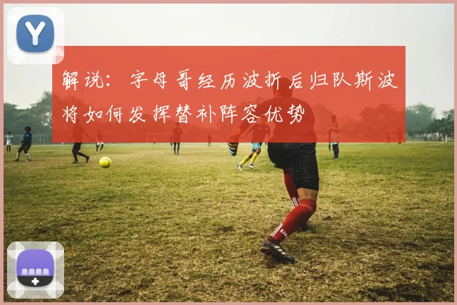 解说：字母哥经历波折后归队斯波将如何发挥替补阵容优势