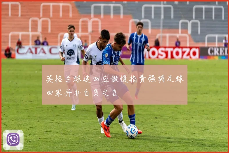 英格兰球迷回应傲慢指责强调足球回家并非自负之言