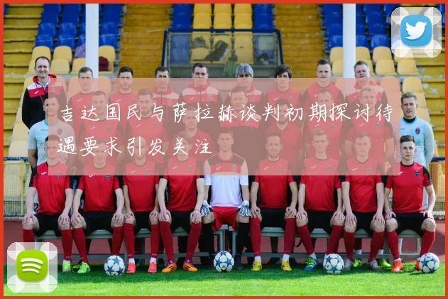 吉达国民与萨拉赫谈判初期探讨待遇要求引发关注