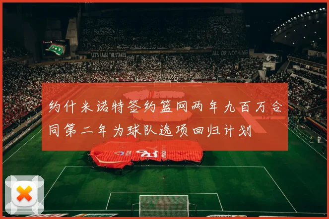 约什米诺特签约篮网两年九百万合同第二年为球队选项回归计划