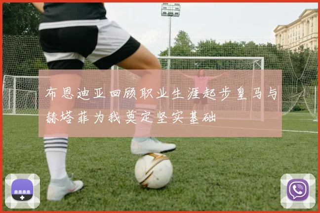 布恩迪亚回顾职业生涯起步皇马与赫塔菲为我奠定坚实基础