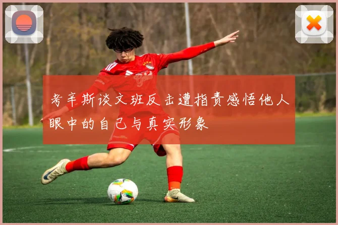 考辛斯谈文班反击遭指责感悟他人眼中的自己与真实形象